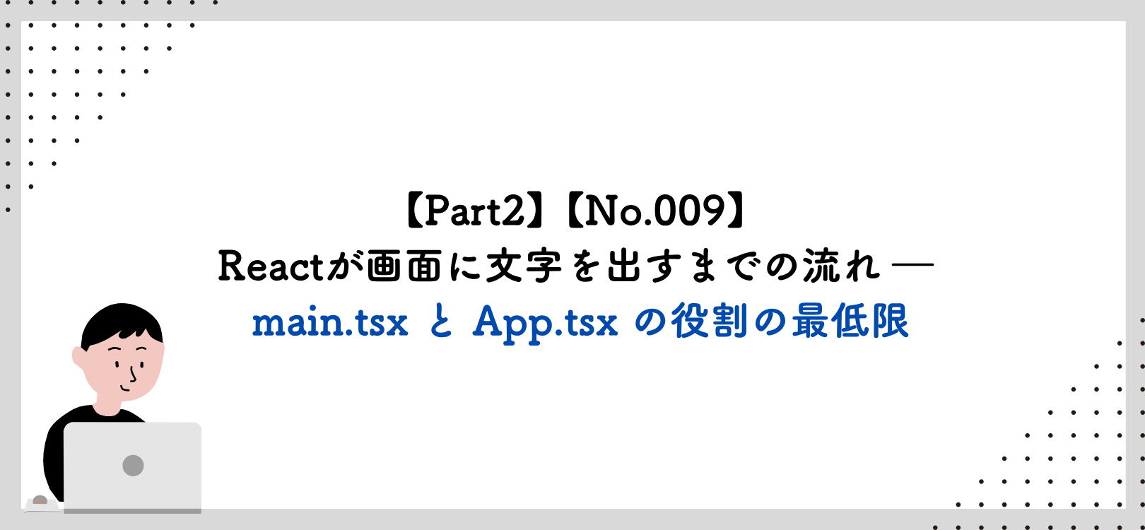 【Part2】【No.009】Reactが画面に文字を出すまでの流れ ― main.tsx と App.tsx の役割の最低限