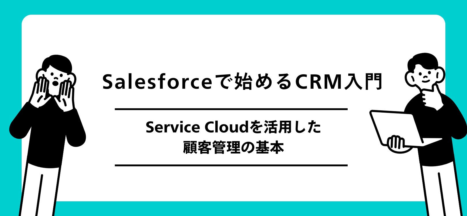 Salesforceで始めるCRM入門：Service Cloudを活用した顧客管理の基本