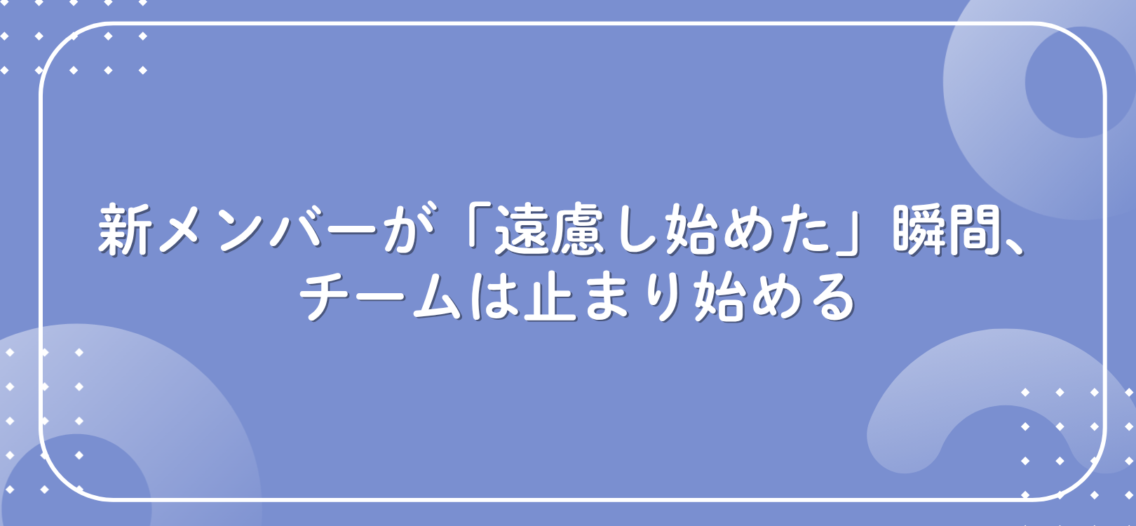 新メンバーが「遠慮し始めた」瞬間、チームは止まり始める
