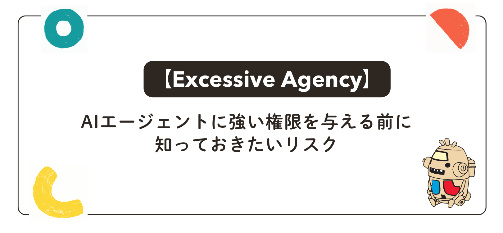 【Excessive Agency】AIエージェントに強い権限を与える前に知っておきたいリスク