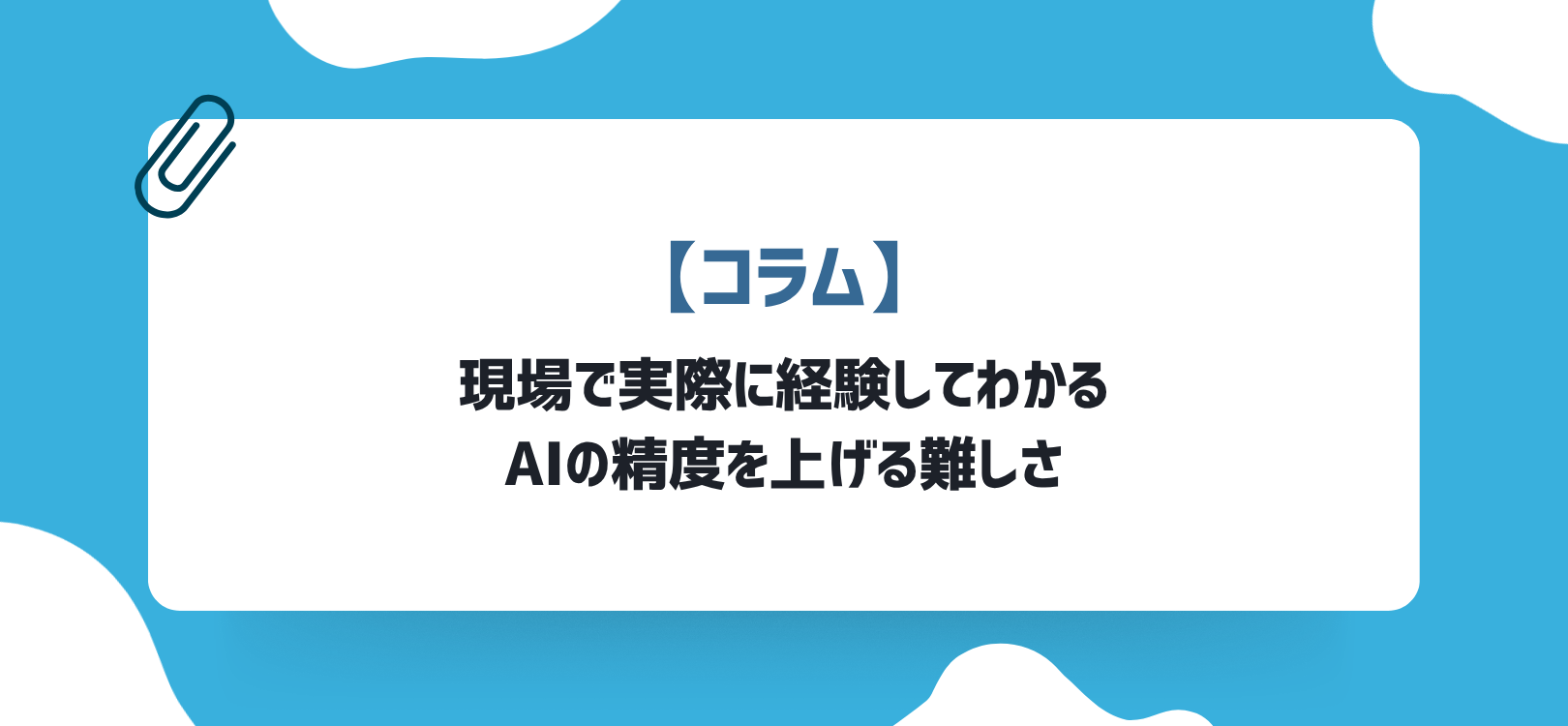 【コラム】現場で実際に経験してわかる、AIの精度を上げる難しさ