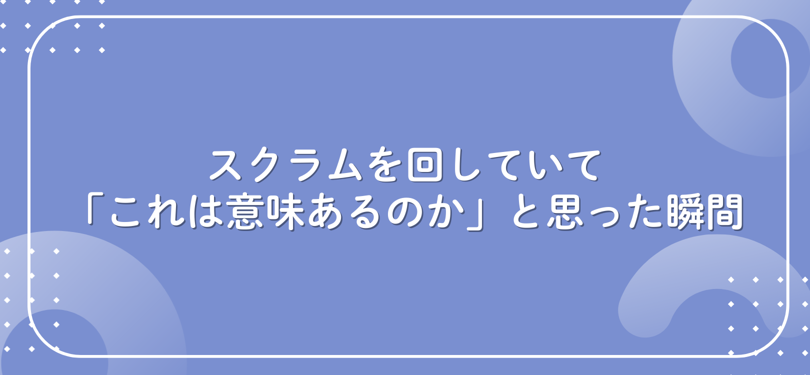 スクラムを回していて「これは意味あるのか」と思った瞬間