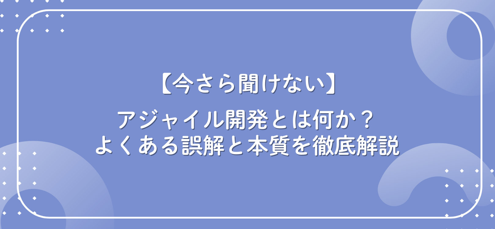 【今さら聞けない】アジャイル開発とは何か？よくある誤解と本質を徹底解説