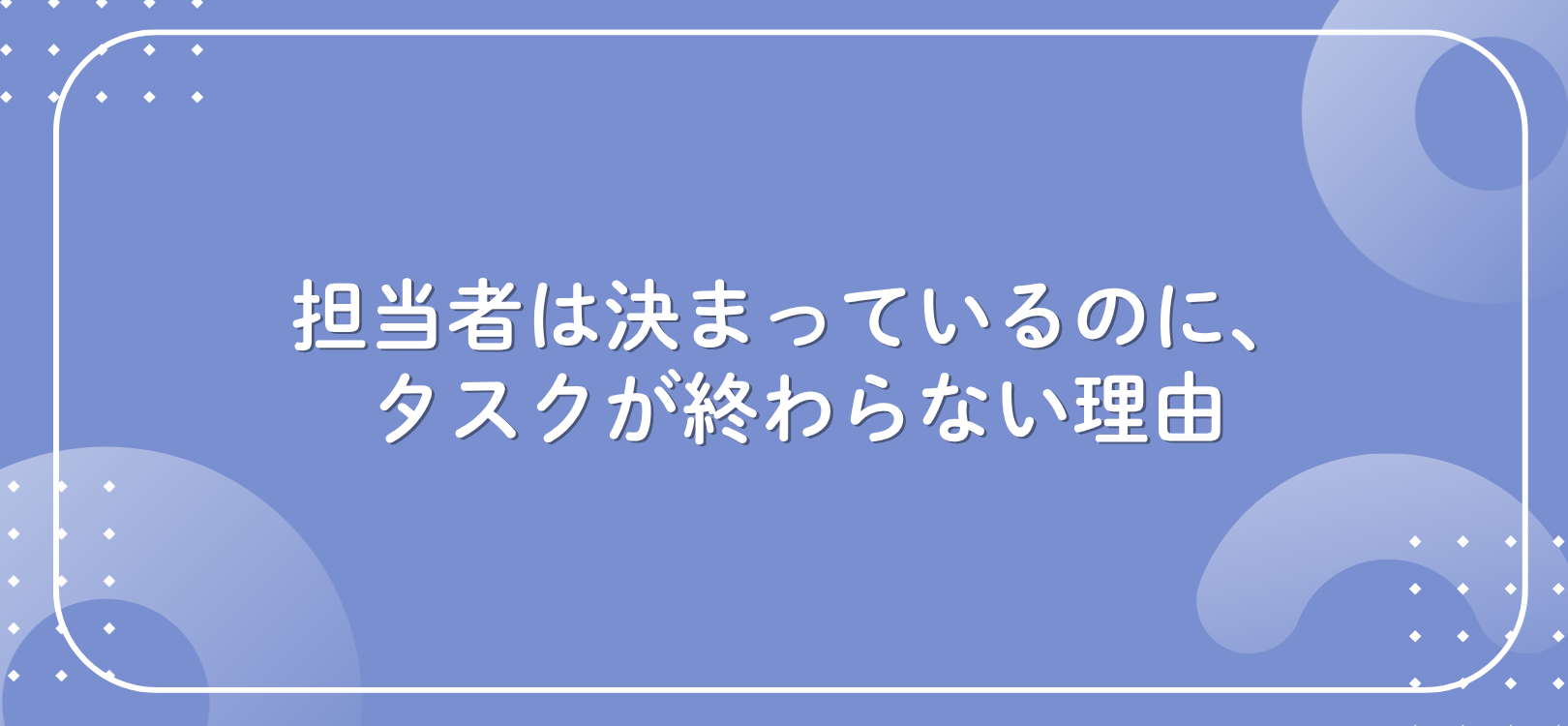 担当者は決まっているのに、タスクが終わらない理由