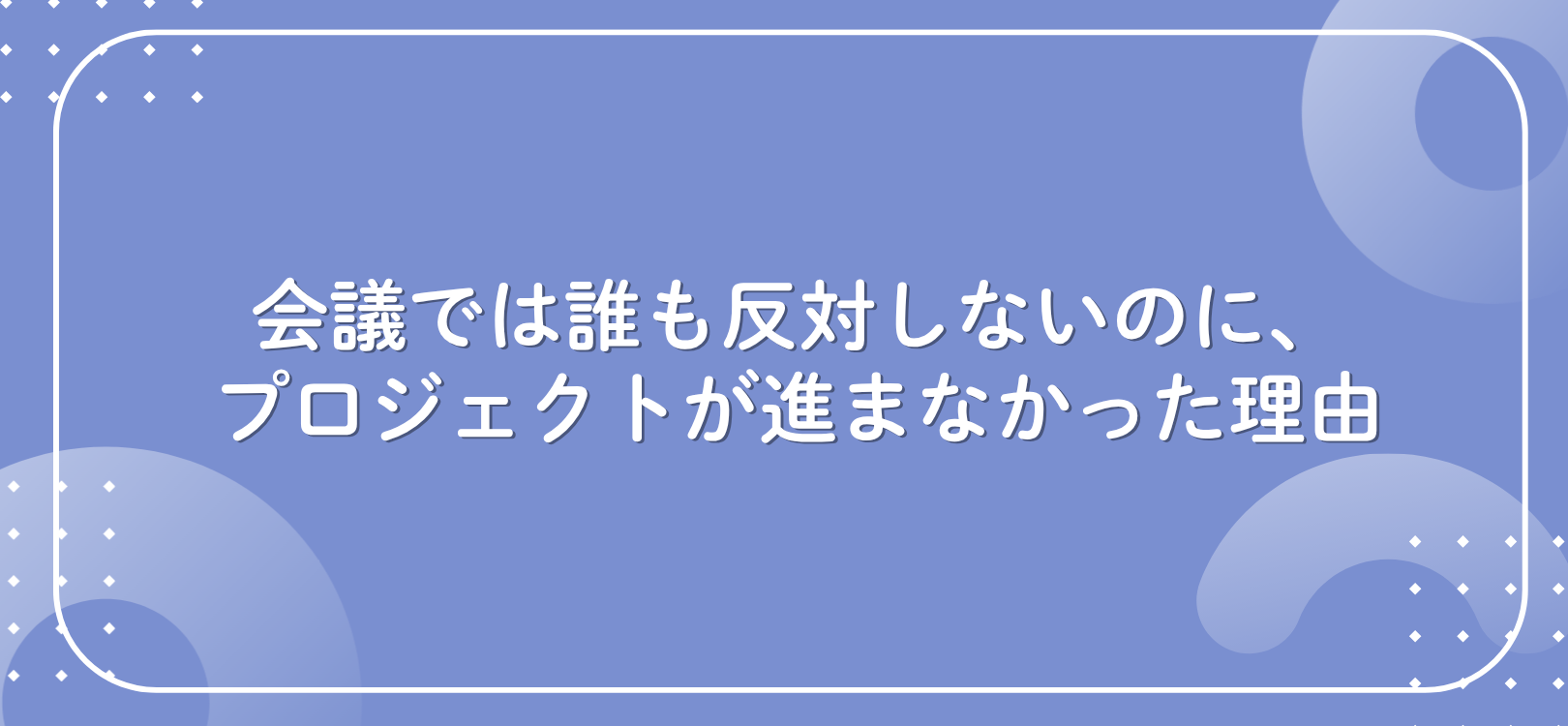 会議では誰も反対しないのに、プロジェクトが進まなかった理由