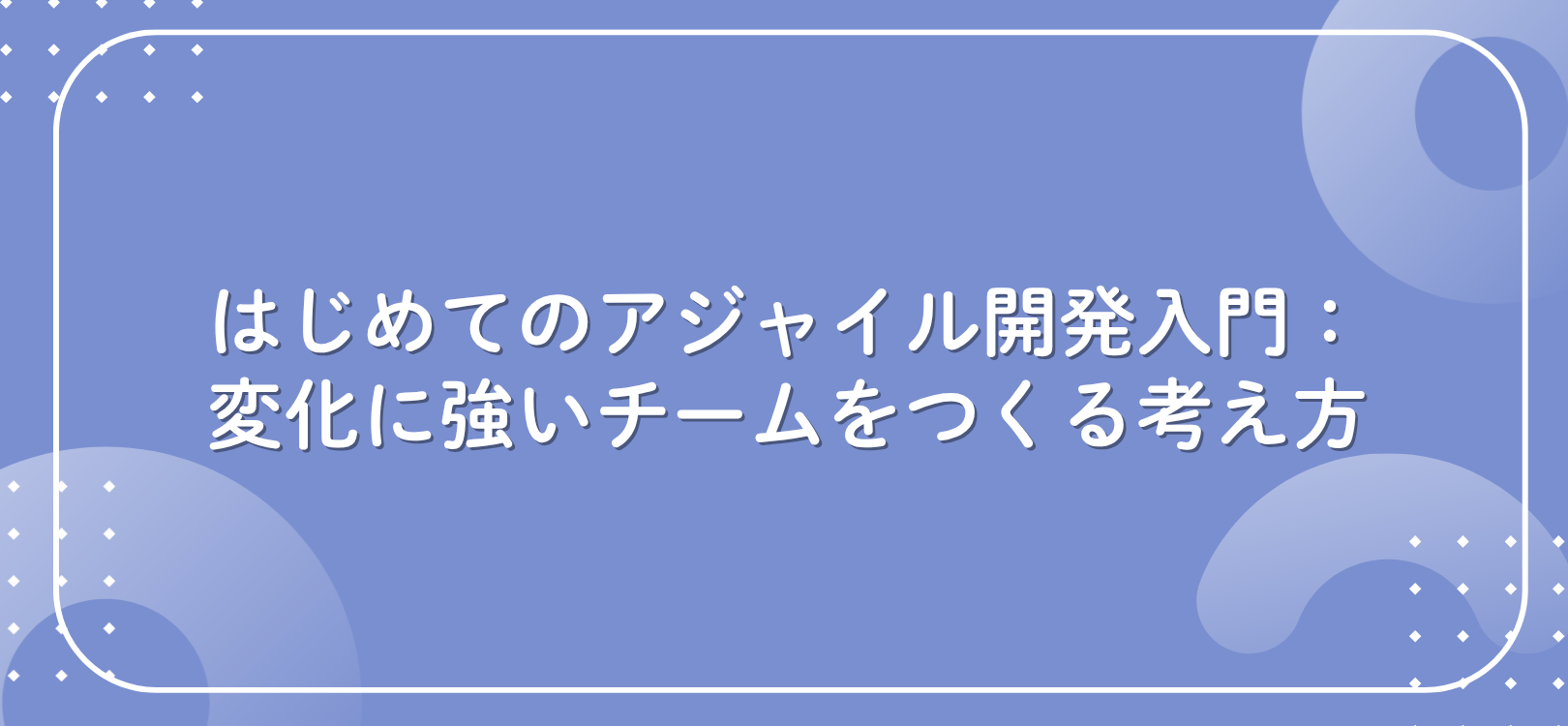 はじめてのアジャイル開発入門：変化に強いチームをつくる考え方