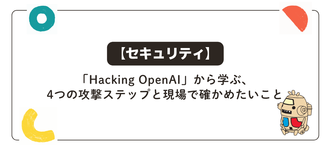 【セキュリティ】「Hacking OpenAI」から学ぶ、4つの攻撃ステップと現場で確かめたいこと