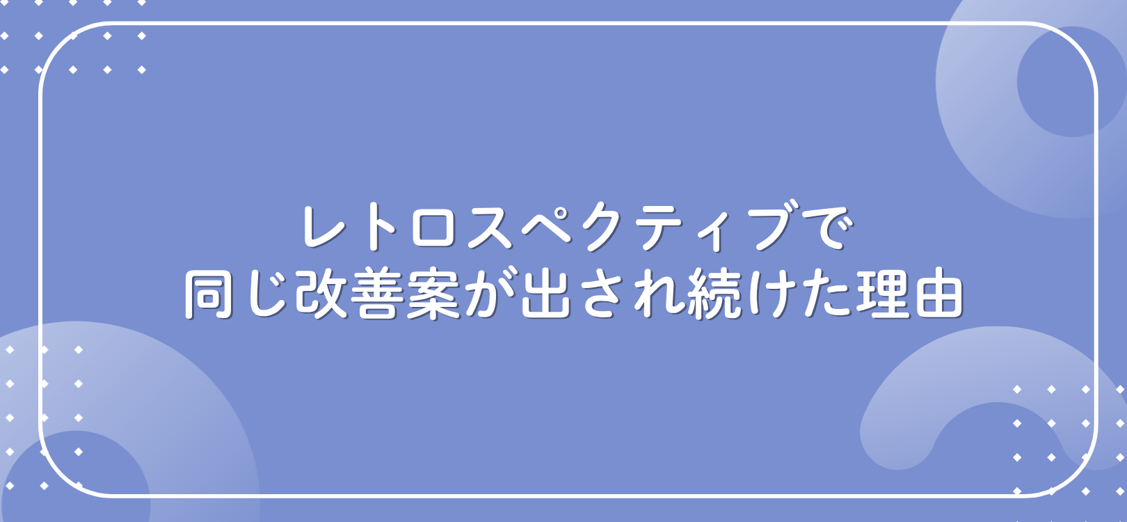 レトロスペクティブで同じ改善案が出され続けた理由