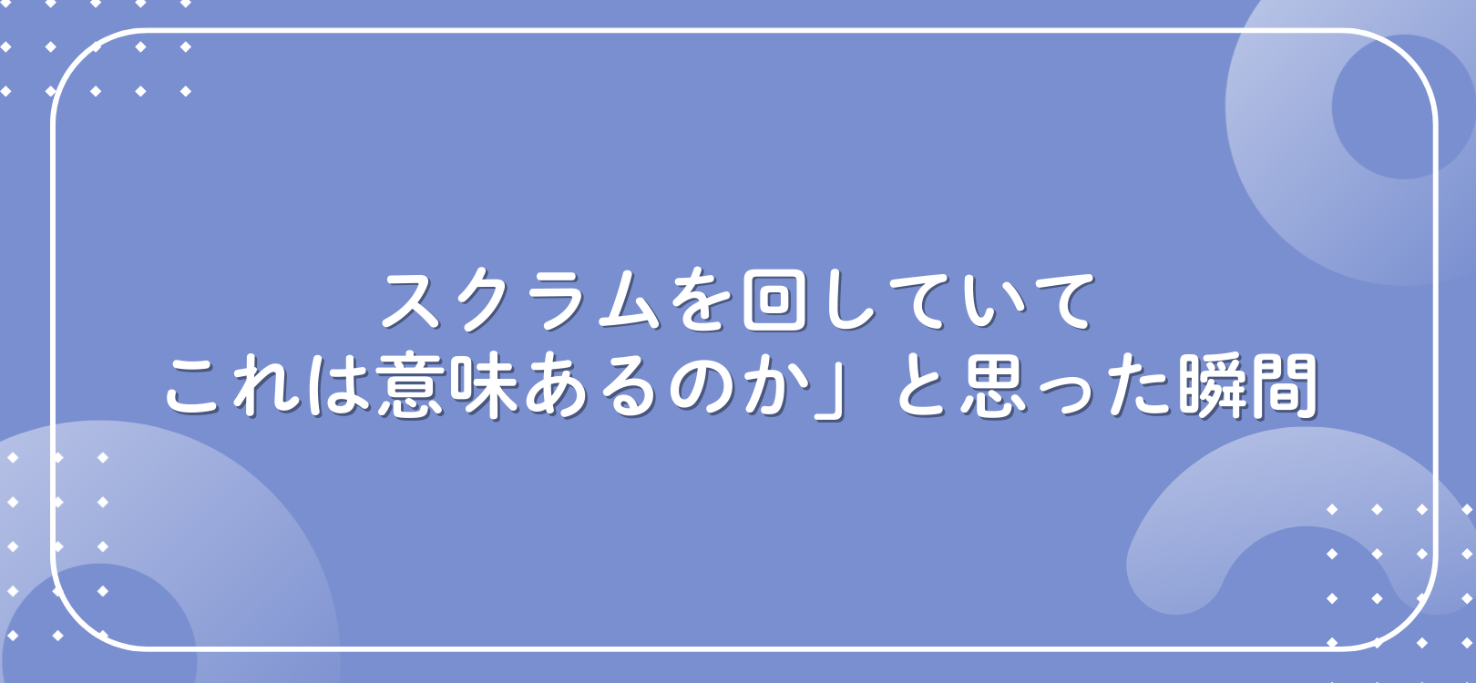 スクラムを回していて「これは意味あるのか」と思った瞬間