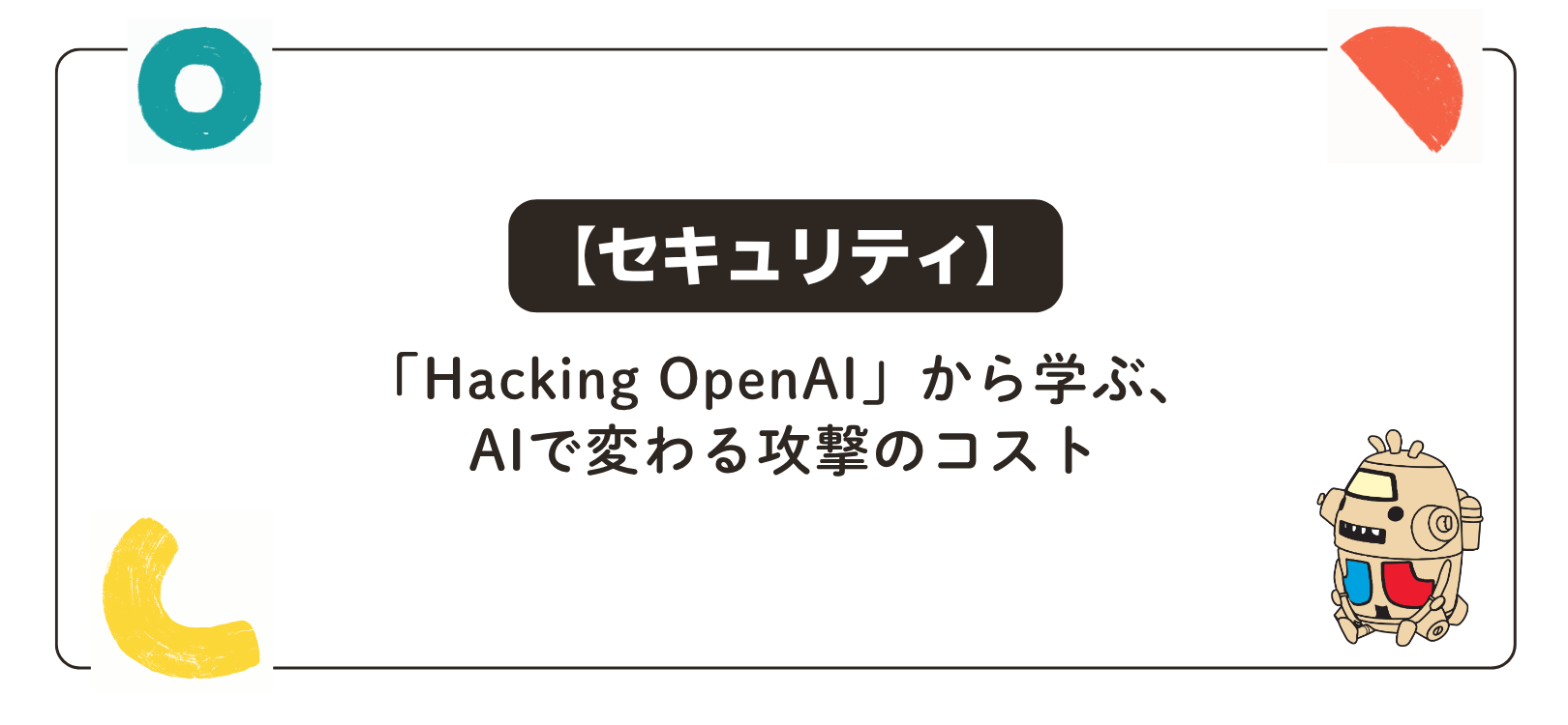 【セキュリティ】「Hacking OpenAI」から学ぶ、AIで変わる攻撃のコスト