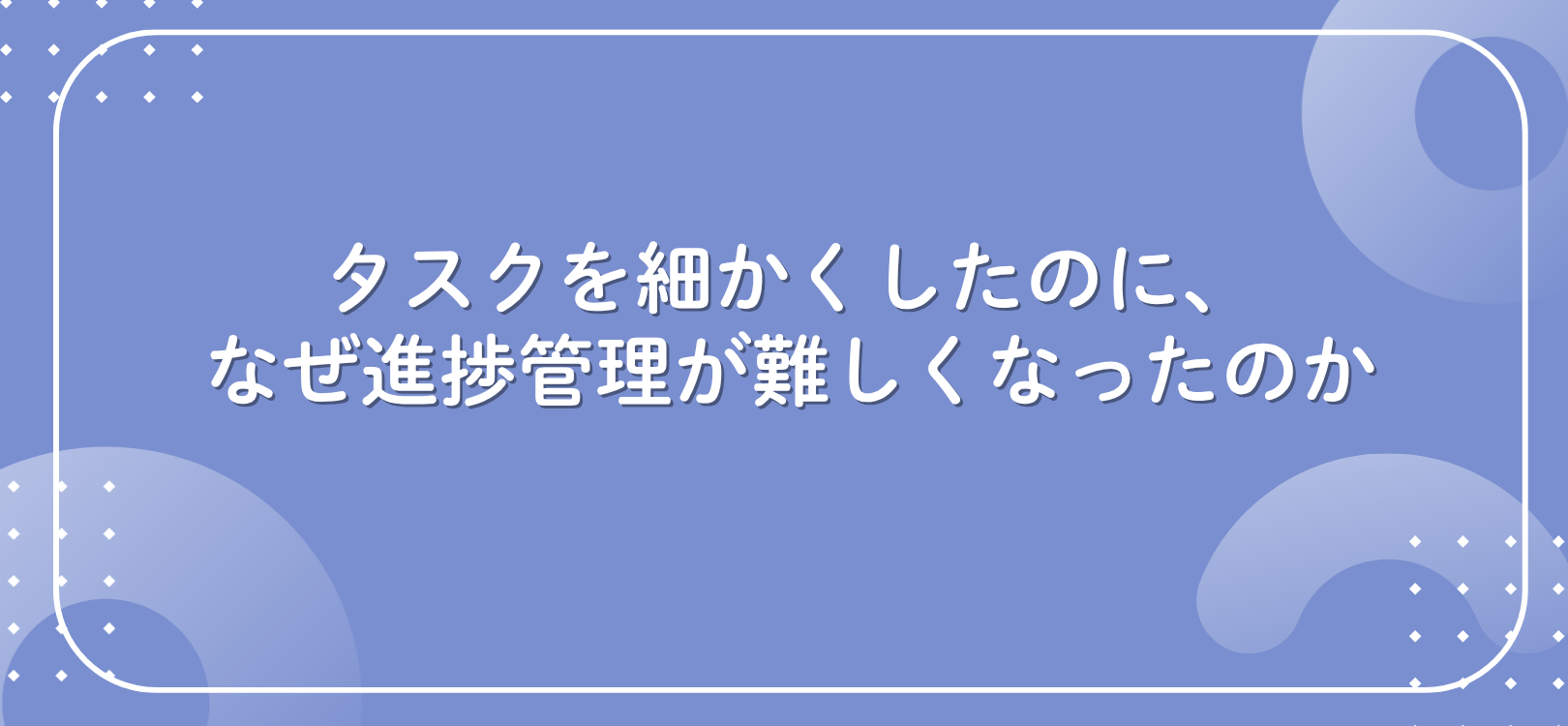 タスクを細かくしたのに、なぜ進捗管理が難しくなったのか