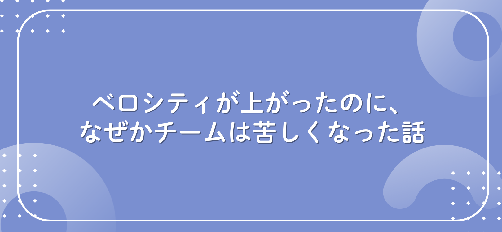 ベロシティが上がったのに、なぜかチームは苦しくなった話