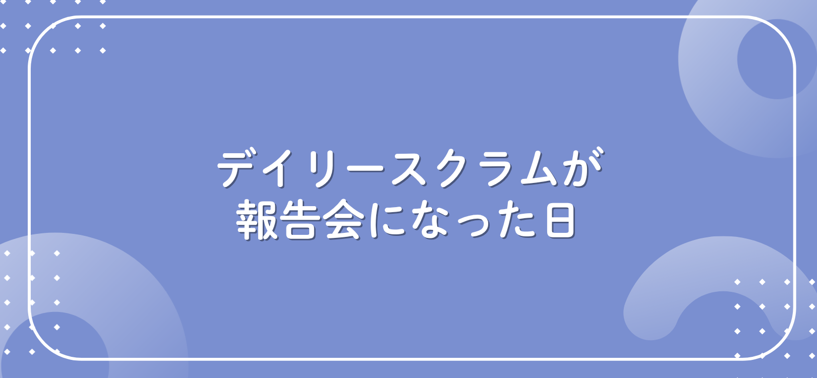 デイリースクラムが報告会になった日
