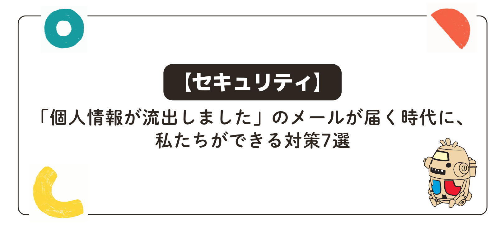 【セキュリティ】「個人情報が流出しました」のメールが届く時代に、私たちができる対策7選