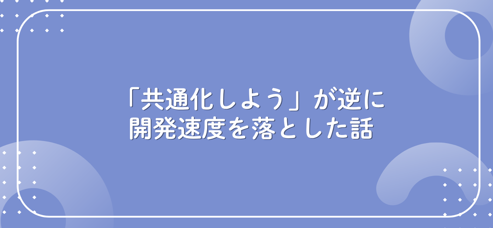 「共通化しよう」が逆に開発速度を落とした話