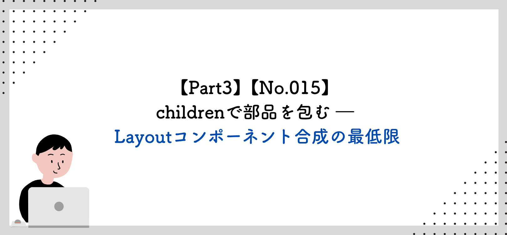 【Part3】【No.015】childrenで部品を包む ― Layoutコンポーネント合成の最低限