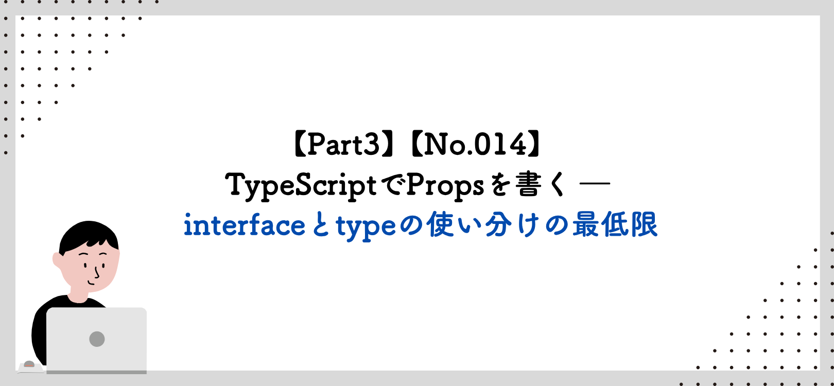 【Part3】【No.014】TypeScriptでPropsを書く ― interfaceとtypeの使い分けの最低限