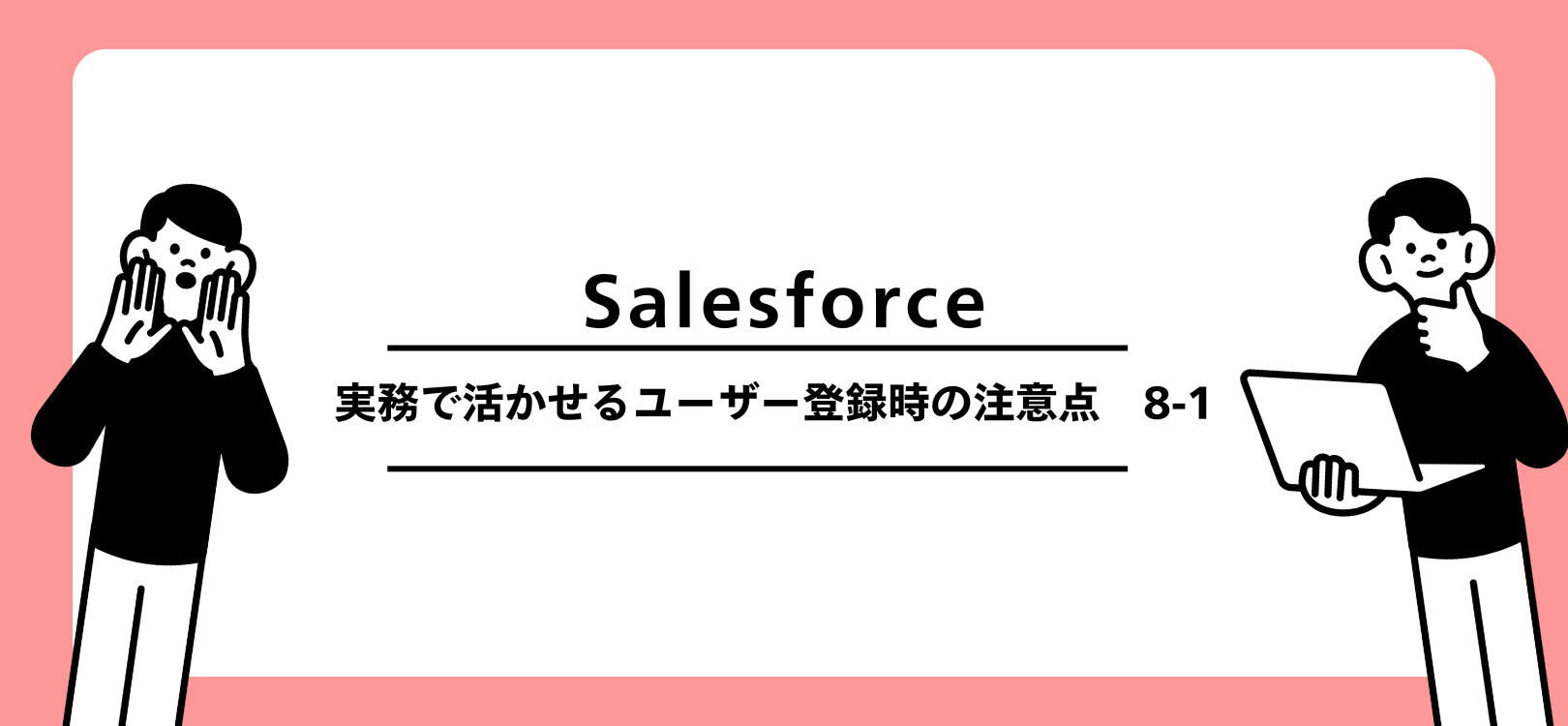 Salesforce　実務で活かせるユーザー登録時の注意点　8-1