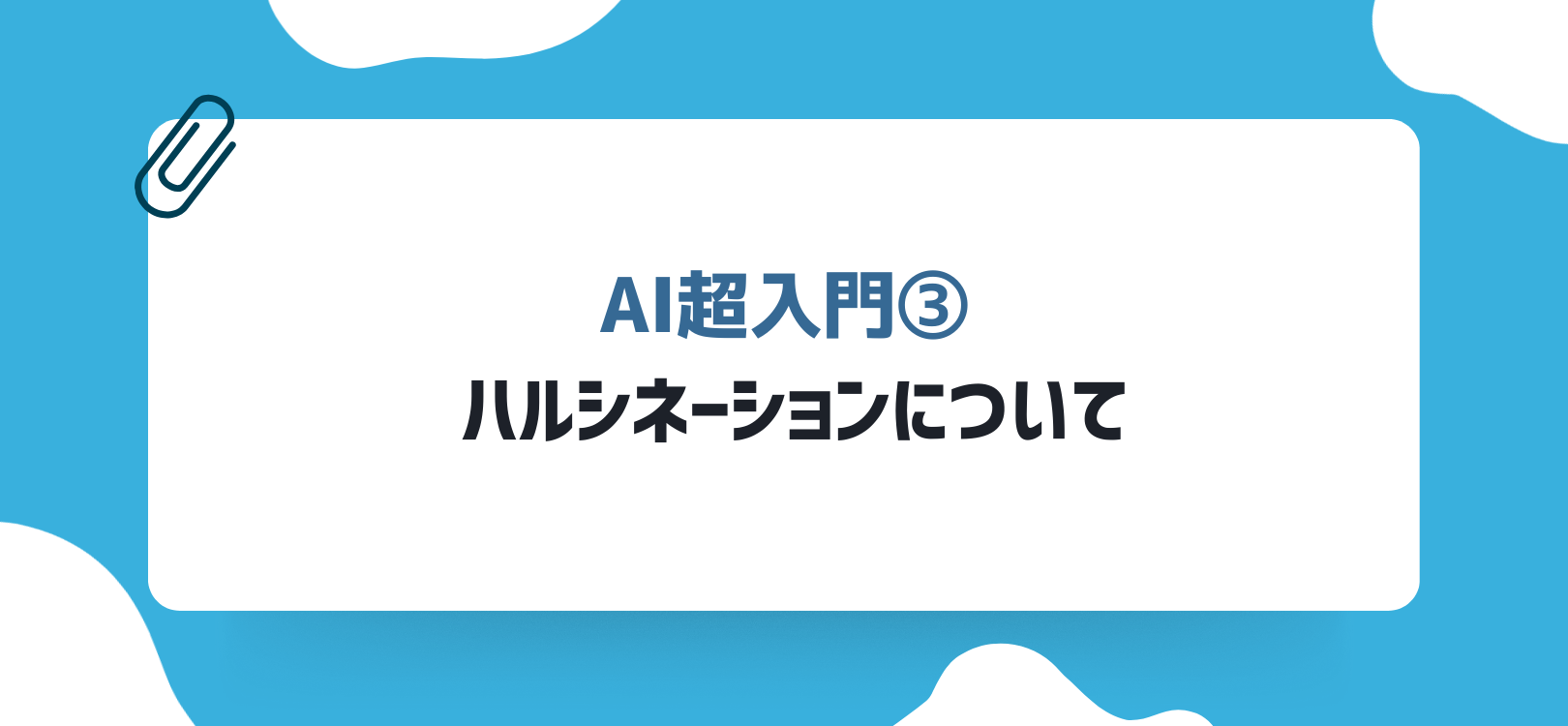 【AI超入門③】ハルシネーションについて