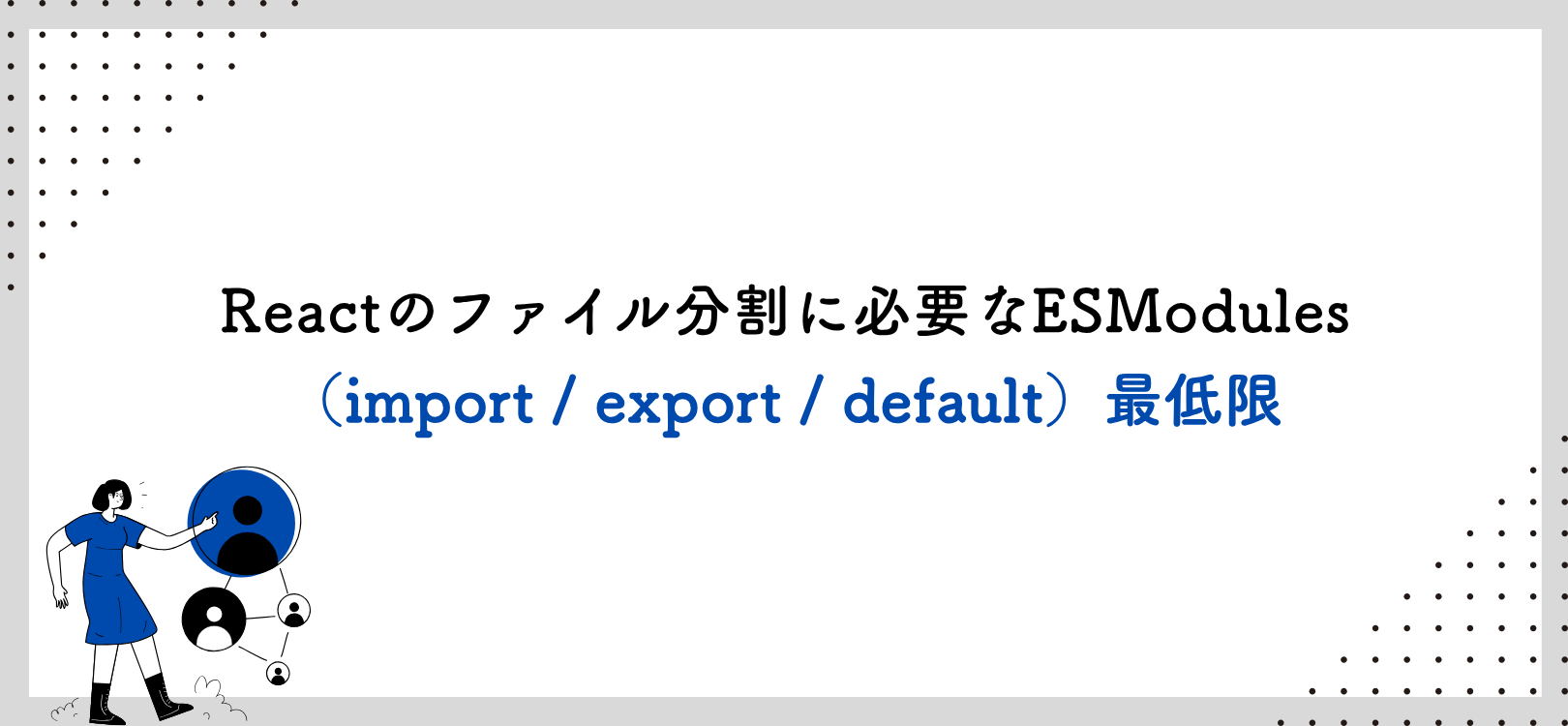 Reactのファイル分割に必要なESModules（import / export / default）最低限
