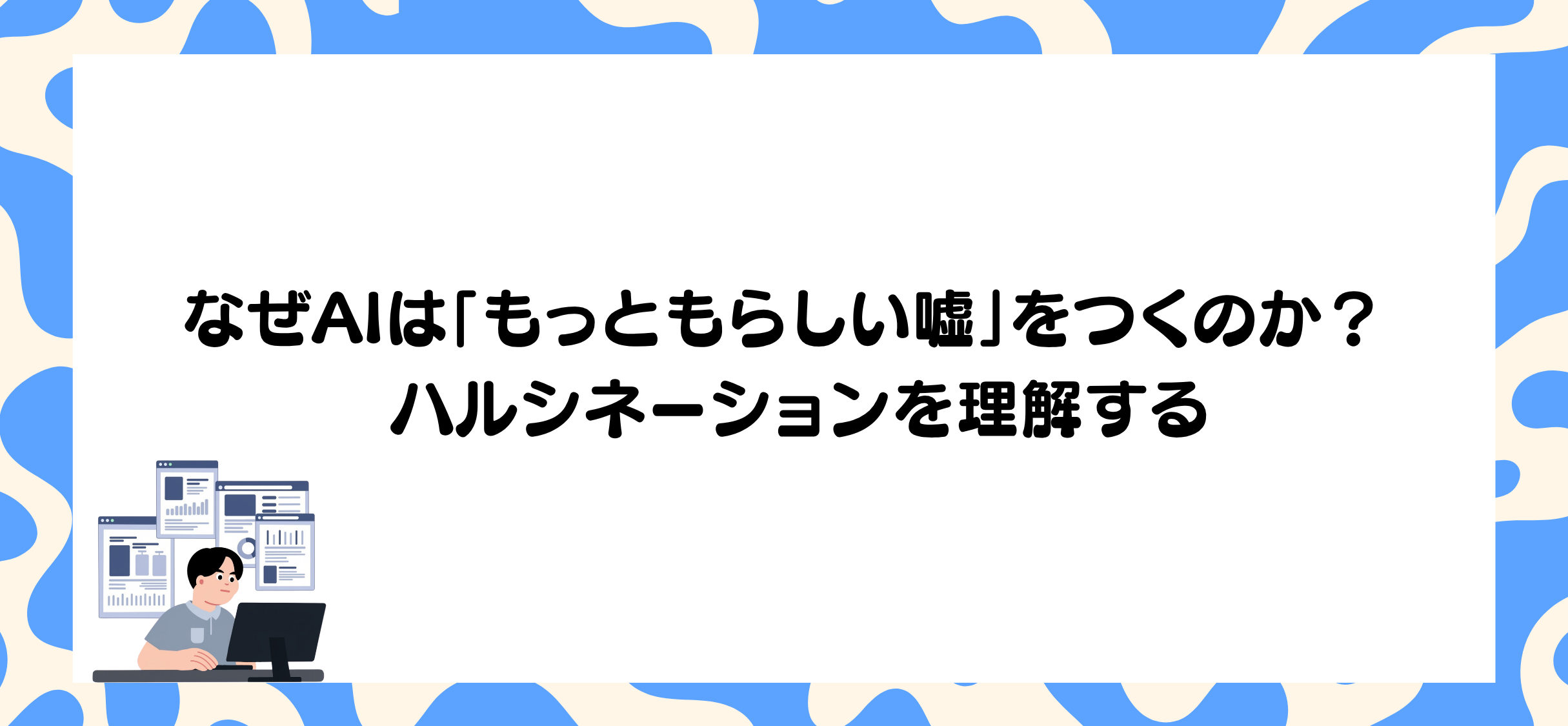 なぜAIは「もっともらしい嘘」をつくのか？ ハルシネーションを理解する