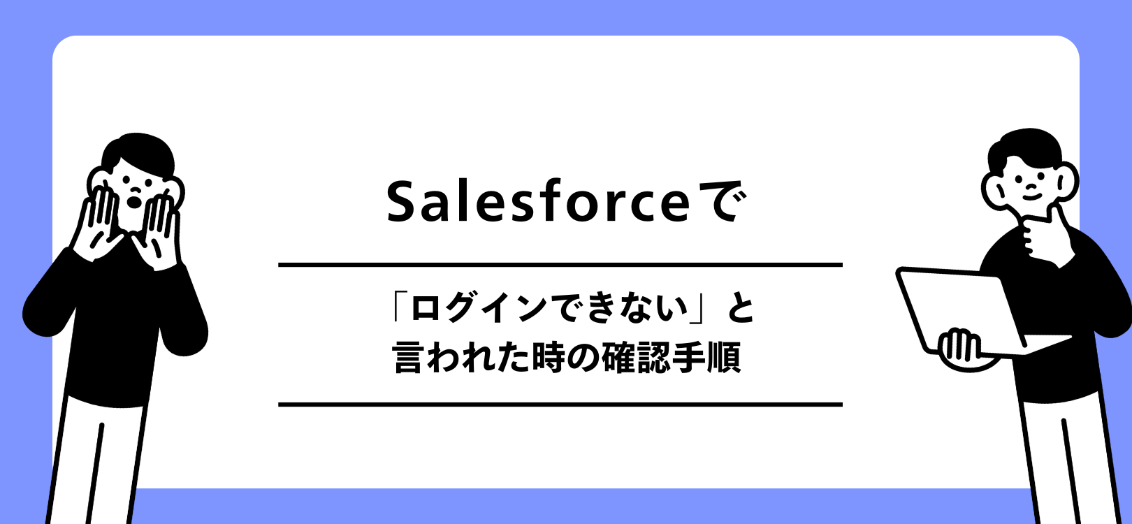 Salesforceで「ログインできない」と言われた時の確認手順